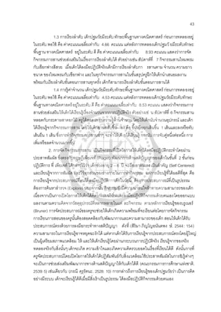 43
1.3 การเรียงลําดับ เด็กปฐมวัยมีระดับทักษะพื้นฐานทางคณิตศาสตร์ ก่อนการทดลองอยู่
ในระดับ พอใช้ คือ ค่าคะแนนเฉลี่ยเท่ากับ 4.66 คะแนน แต่หลังการทดลองเด็กปฐมวั ยมีระดับทักษะ
พื้นฐาน ทางคณิตศาสตร์ อยู่ในระดับ ดี คือ ค่าคะแนนเฉลี่ยเท่ากับ 8.93 คะแนน แสดงว่าการจัด
กิจกรรมการสานช่วยส่งเสริมในเรื่องการเรียงลําดับได้ ตัวอย่างเช่น สัปดาห์ที่ 7 กิจกรรมสานไหมพรม
กับเชือกฟางสีสวย เมื่อเด็กได้ลงมือปฏิบัติจริงเด็กมีการเรียงลําดับกา รสานตาม จํานวน ความยาว
ขนาด ของไหมพรมกับเชือกฟาง และในทุกกิจกรรมการสานในขั้นสรุปครูฝึกให้เด็กนําเสนอผลงาน
พร้อมกับเรียงลําดับขั้นตอนการสานทุกครั้ง เด็กก็สามารถเรียงลําดับขั้นตอนการสานได้
1.4 การรู้ค่าจํานวน เด็กปฐมวัยมีระดับทักษะพื้นฐานทางคณิตศาสตร์ ก่อนการทดลองอยู่
ในระดับ พอใช้ คือ ค่าคะแนนเฉลี่ยเท่ากับ 4.53 คะแนน แต่หลังการทดลองเด็กปฐมวัยมีระดับทักษะ
พื้นฐานทางคณิตศาสตร์อยู่ในระดับ ดี คือ ค่าคะแนนเฉลี่ยเท่ากับ 8.53 คะแนน แสดงว่ากิจกรรมการ
สานช่วยส่งเสริมให้เด็กได้เรียนรู้เรื่องจํานวนจากการปฏิบัติจริง ตัวอย่างเช่ น สัปดาห์ที่ 6 กิจกรรมสาน
หลอดกับกระดาษสาดอกไม้ ครูได้สอดแทรกความรู้ด้านจํานวน โดยให้เด็กนับจํานวนอุปกรณ์ และเด็ก
ได้เรียนรู้จากกิจกรรมการสาน โดยให้เด็กสานสลับขึ้น- ลง คือ ขึ้นหรือยกเส้นขึ้น 1 เส้นและลงหรือทับ
เส้นยืน 1 เส้น ซึ่งการทํากิจกรรมการสานซํ้าๆ จะทําให้เด็ กได้เรียนรู้ การนับ การจับคู่หนึ่งต่อหนึ่ง การ
เพิ่มหรือลดจํานวนมากขึ้น
2. การจัดกิจกรรมการสาน เป็นกิจกรรมที่เปิดโอกาสให้เด็กได้ลงมือปฏิบัติกระทําโดยผ่าน
ประสาทสัมผัส ซึ่งตรงกับทฤษฎีเพียเจท์ (Piaget) พัฒนาการด้านสติปัญญาของเด็กในขั้นที่ 2 ขั้นก่อน
ปฏิบัติการ ที่ เพียเจท์ ได้กล่าวไว้ว่า เด็กช่วงอายุ 2 – 6 ปี จะถือเอาตนเองเป็นสําคัญ (Self Centered)
และเรียนรู้จากการสัมผัส และใช้ทุกส่วนของร่างกายในการทํากิจกรรม แต่การเรียนรู้ที่ได้ผลดีที่สุด คือ
การเรียนรู้จากประสบการณ์ที่ตนได้ลงมือปฏิบัติ เด็กในวัยนี้ ต้องการประสบการณ์ที่เป็นรูปธรรม
ต้องการค้นหาสํารวจ (Explore) นอกจากนั้น กิจกรรมยังมีความน่าสนใจท้าทายความสามารถของเด็ก
เนื่องจากเป็นการเปิดโอกาสให้เด็กได้คิดวางแผนริเริ่มและลงมือปฏิบัติกิจกรรมด้วยตนเองโดยออกแบบ
ผลงานตามความคิดจากวัสดุอุปกรณ์ที่หลากหลายในแต่ ละกิจกรรม ตามหลักการเรียนรู้ของบรูเนอร์
(Bruner) การจัดประสบการณ์ของครูจะช่วยให้เด็กเกิดความพร้อมที่จะเรียนต่อโดยการจัดกิจกรรม
การเรียนการสอนของครูนั้นต้องสอดคล้องกับพัฒนาการและความสามารถของเด็ก สอนให้เด็กได้รับ
ประสบการณ์ตรงด้วยการลงมือกระทําทางสติปัญญา ดังที่ (สิริมา ภิญโญอนันตพง ษ์. 2544: 154)
ความสามารถในการเรียนรู้อาจหยุดฉะงักได้ แต่หากเด็กได้รับการเรียนรู้จากประสบการณ์ตรงโดยผู้ใหญ่
เป็นผู้เตรียมสภาพแวดล้อม ให้ และให้เด็กเรียนรู้โดยผ่านกระบวนการปฏิบัติจริง เรียนรู้จากของจริง
ทดลองจริงกับสิ่งนั้นๆ เด็กจะเกิด ความเข้าใจและเกิดความคิดรวบยอดในเรื่องที่เรียนได้ดี ดังนั้นการที่
ครูจัดประสบการณ์โดยเปิดโอกาสให้เด็กได้ปฏิสัมพันธ์กับสิ่งแวดล้อมใช้ประสาทสัมผัสในการรับรู้ต่างๆ
จะเป็นการช่วยส่งเสริมพัฒนาการทางด้านสติปัญญาให้กับเด็กได้ดี (คณะกรรมการการศึกษาแห่งชาติ.
2539: 5) เช่นเดียวกับ (ภรณี คุรุรัตนะ. 2528: 10) การกล่าวถึงการเรียนรู้ของเด็กปฐมวัยว่าเป็นการคิด
อย่างมีระบบ เด็กจะเรียนรู้ได้ดีเมื่อมีสิ่งเร้าเป็นรูปธรรม ได้ลงมือปฏิบัติกิจกรรมด้วยตนเอง
 