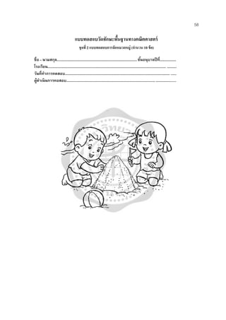 58
แบบทดสอบวัดทักษะพื้นฐานทางคณิตศาสตร์
ชุดที่ 2 แบบทดสอบการจัดหมวดหมู่ (จํานวน 10 ข้อ)
ชื่อ – นามสกุล....................................................................................ชั้นอนุบาลปีที่.................
โรงเรียน............................................................................................................................ ..........
วันที่ทําการทดสอบ.............................................................................................................. .......
ผู้ดําเนินการทอสอบ...................................................................................................................
 