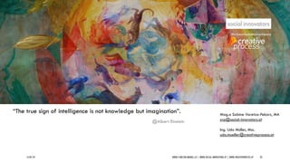 15/07/19 WWW.5-WELTEN-MODELL.AT | WWW.SOCIAL-INNOVATORS.AT | WWW.CREATIVEPROCESS.AT 23
“The true sign of intelligence is not knowledge but imagination”.
@Albert Einstein
Mag.a Sabine Varetza-Pekarz, MA
svp@social-innovators.at
Ing. Udo Müller, Msc.
udo.mueller@creativeprocess.at
 
