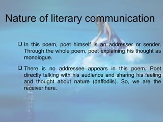 Nature of literary communication
 In this poem, poet himself is an addresser or sender.
Through the whole poem, poet expl...