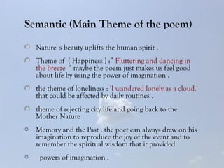 Semantic (Main Theme of the poem)
Nature' s beauty uplifts the human spirit .
Theme of { Happiness } :” Fluttering and dan...