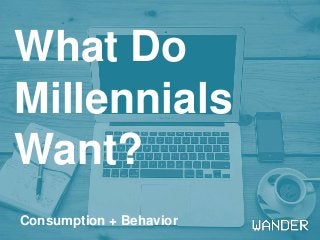 What Do
Millennials
Want?
Consumption + Behavior
 