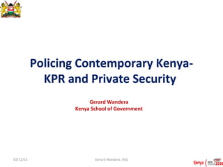 Policing Contemporary Kenya-
KPR and Private Security
Gerard Wandera
Kenya School of Government
02/12/15 Gerard Wandera, KSG
 