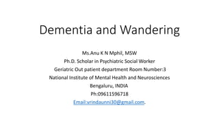 Dementia and Wandering
Ms.Anu K N Mphil, MSW
Ph.D. Scholar in Psychiatric Social Worker
Geriatric Out patient department Room Number:3
National Institute of Mental Health and Neurosciences
Bengaluru, INDIA
Ph:09611596718
Email:vrindaunni30@gmail.com.
 