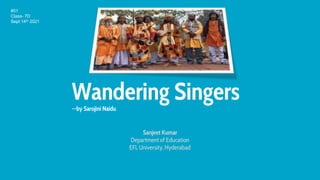Wandering Singers
--by Sarojini Naidu
Sanjeet Kumar
Department of Education
EFL University, Hyderabad
#01
Class- 7D
Sept 14th 2021
 