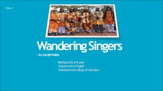 WanderingSingers
--bySarojiniNaidu
Nathiya B.E.d II year
DepartmentofEnglish
Venkateshwara college of education
Class- 7
 