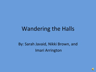 Wandering the Halls By: Sarah Javaid, Nikki Brown, and Imari Arrington 