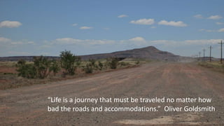 “Life is a journey that must be traveled no matter how
bad the roads and accommodations.” Oliver Goldsmith
 