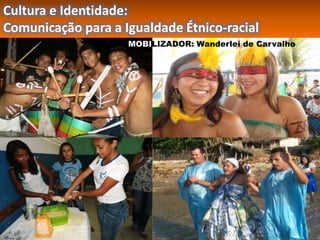 Cultura e Identidade:
Comunicação para a Igualdade Étnico-racial
                    MOBILIZADOR: Wanderlei de Carvalho
 