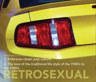 Retrosexual (‘re-troh ‘sek-shoo-uhl) adj. orig. english slang

1. Embraces classic pop culture.
2. The love of the traditional life style of the 1940’s to
the 1960’s.

RETROSEXUAL                                                     http://kascope.com/   16
 