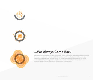 ...We Always Come Back
We believe that small details can lead to big ideas. To find those details, Wanderlust begins it’s process
by studying trends in the most forward-thinking industries. We love the inspiration they provide and
the level of access they offer. We then extract the higher level meaning behind each of the trends
we identify. Not all patterns grow into deeply rooted trends, and not all trends impact all businesses.
However, we see all of our observations as opportunity and inspiration.




                                             Wanderlust: 2010 Auto Show                                  3
 