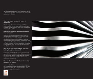 We asked Kaleidoscope’s Karl Ludeman to tell us
a little more about his experiences this year at the
auto show in Detroit




What inspired you to make this volume of
Wanderlust?

We like to go places and see things and think
about why they are that way. Hopefully we’ll inspire
ourselves and get others to think about things a little
differently. Plus, it’s fun.

How did the trends you identified change from
this year to last?

Covering the auto show is new ground for us this
year. We initially approached it as separate entity
from the furniture trends book. While there are some
trends unique to auto, most interesting were the
similarities that began to emerge. Some trends were
very aesthetically similar, while some were born out of
the same consumer trend but expressed themselves
in very different ways. You’ll see the results in part
two of both books.

What do you hope people will take away from
looking through this document?

Looking for trends will only give you a snapshot of
right now, the immediate present. But understanding
the root causes behind a given trend can give you
insight into what drives people to choose one
experience over another.

What are the root causes for the choices today’s
consumers are making?

Anxiety and self-determination, which actually are
not mutually exclusive as they would seem, but each
driven by the other. It’s a vicious, beautiful, and
ultimately very productive cycle.
 