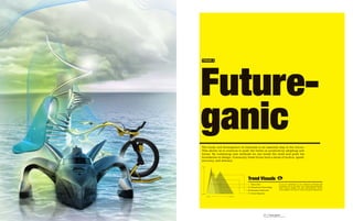 Future-
     TREND 2




     ganic
     The study and development of materials is an essential step to the future.
     This allows us to continue to push the limits on products by adopting new
     forms. By combining new methods we can break the mold and push the
     boundaries on design. Commonly these forms have a sense of motion, speed,
     accuracy, and delicacy.

     Bold




                                      Trend Visuals
                                        Value-Able                 If you are interested in new, expensive materials and
                                                                   processes, this is the place to be. Ignoring practicality,
                                        Ubiquitous Technology      these unique designs are like Lamborghinis: they're
                                        Recession Rebound          show-stoppers, but they're really only good at going fast.

     Subtle                             Green Majority
              Ignore    Embrace




32                                                   33 | Futureganic
 