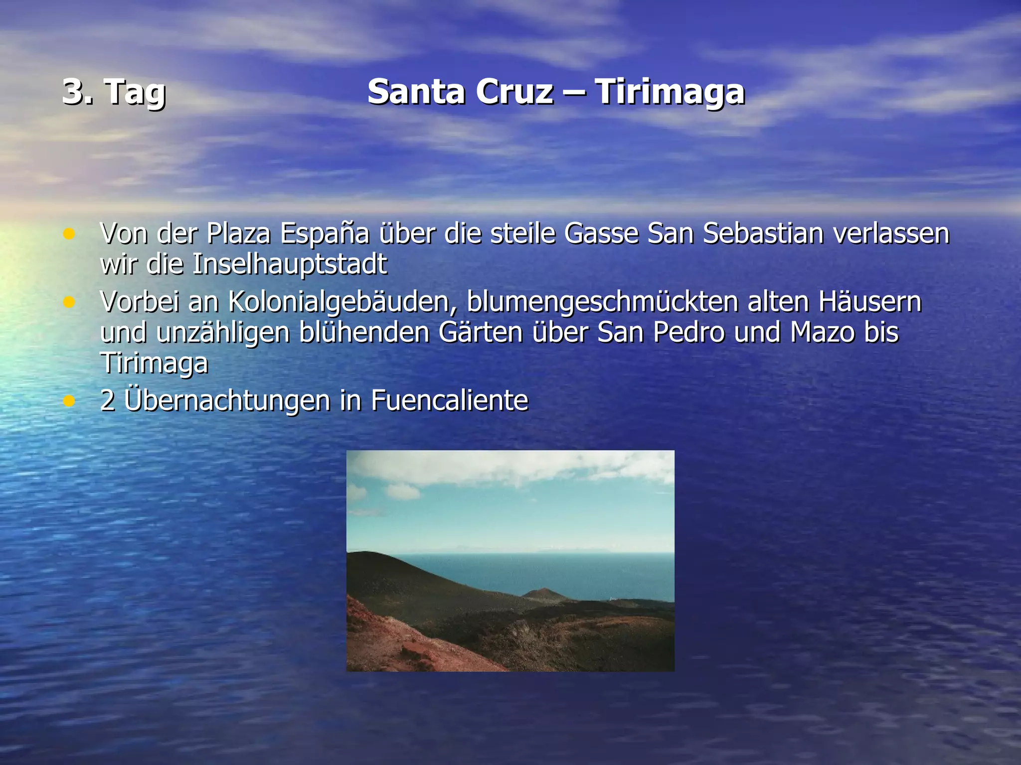 3. Tag Santa Cruz – Tirimaga Von der Plaza España über die steile Gasse San Sebastian verlassen wir die Inselhauptstadt  Vorbei an Kolonialgebäuden, blumengeschmückten alten Häusern und unzähligen blühenden Gärten über San Pedro und Mazo bis Tirimaga 2 Übernachtungen in Fuencaliente 