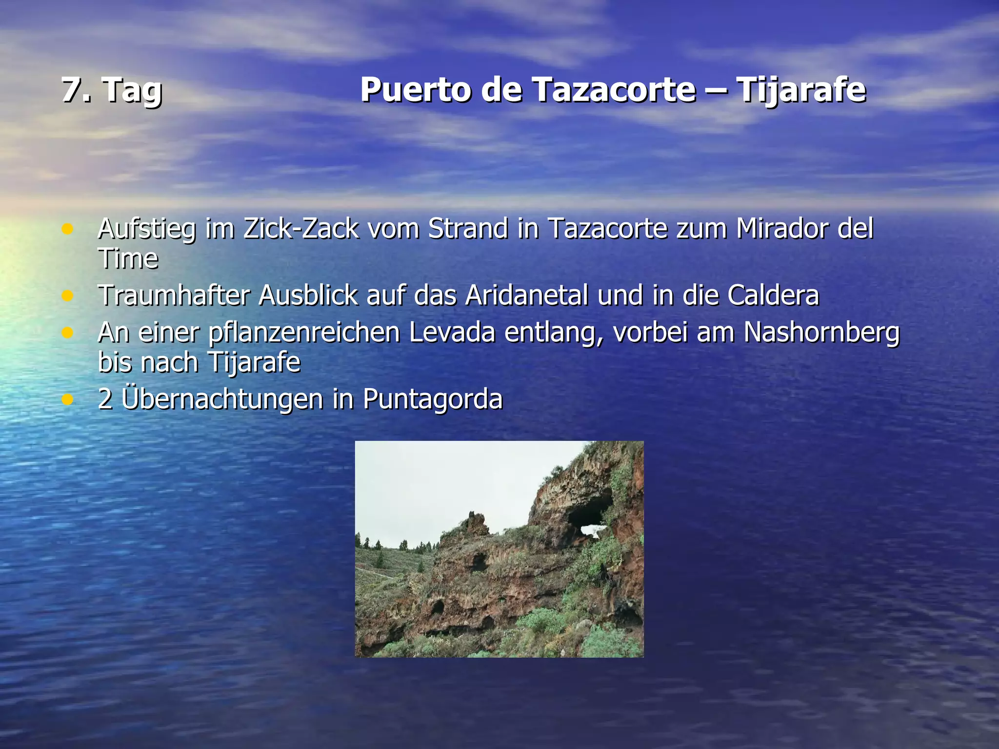 7. Tag Puerto de Tazacorte – Tijarafe Aufstieg im Zick-Zack vom Strand in Tazacorte zum Mirador del Time  Traumhafter Ausblick auf das Aridanetal und in die Caldera  An einer pflanzenreichen Levada entlang, vorbei am Nashornberg bis nach Tijarafe  2 Übernachtungen in Puntagorda 
