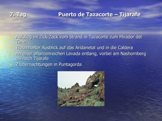 7. Tag Puerto de Tazacorte – Tijarafe Aufstieg im Zick-Zack vom Strand in Tazacorte zum Mirador del Time  Traumhafter Ausblick auf das Aridanetal und in die Caldera  An einer pflanzenreichen Levada entlang, vorbei am Nashornberg bis nach Tijarafe  2 Übernachtungen in Puntagorda 