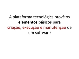 A plataforma tecnológica provê os elementos básicos para criação, execução e manutenção de um software