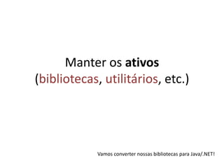 Manter os ativos (bibliotecas, utilitários, etc.)Vamos converter nossas bibliotecas para Java/.NET!