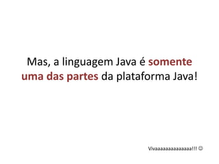 Mas, a linguagem Java é somente uma das partes da plataforma Java!Vivaaaaaaaaaaaaaa!!! 
