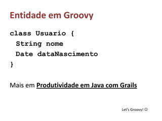Entidade em Groovyclass Usuario {String nomeDate dataNascimento}Mais em Produtividade em Java com GrailsLet’s Groovy! 