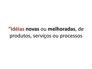 “Idéiasnovas ou melhoradas, de produtos, serviços ou processos