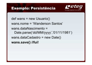 Exemplo: Persistência

def wans = new Usuario()
wans.nome = ‘Wanderson Santos’
wans.dataNascimento =
  Date.parse(‘dd/MM/yyyy’,’01/11/1981’)
wans.dataCadastro = new Date()
wans.save() //fui!
 