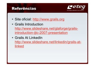 Referências

 Site oficial: http://www.grails.org
 Grails Introduction
 http://www.slideshare.net/glaforge/grails-
 introduction-ijtc-2007-presentation
 Grails At LinkedIn
 http://www.slideshare.net/linkedin/grails-at-
 linked
 