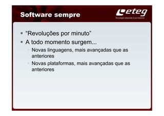 Software sempre

 “Revoluções por minuto”
 A todo momento surgem...
   Novas linguagens, mais avançadas que as
   anteriores
   Novas plataformas, mais avançadas que as
   anteriores
 