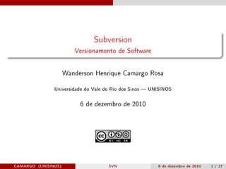 Subversion
                        Versionamento de Software




                     Wanderson Henrique Camargo Rosa


               Universidade do Vale do Rio dos Sinos  UNISINOS
                          6 de dezembro de 2010




CAMARGO (UNISINOS)                   SVN                 6 de dezembro de 2010   1 / 27
 
