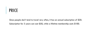 PRICE
Since people don’t tend to travel very often, it has an annual subscription of $20.
Subscription for 3 years can cost $50, while a lifetime membership costs $100.
 