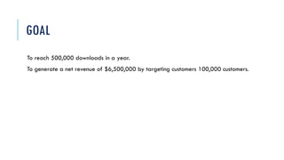 GOAL
To reach 500,000 downloads in a year.
To generate a net revenue of $6,500,000 by targeting customers 100,000 customers.
 