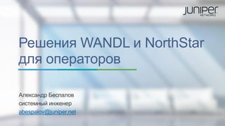 Решения WANDL и NorthStar
для операторов
Александр Беспалов
системный инженер
abespalov@juniper.net
 