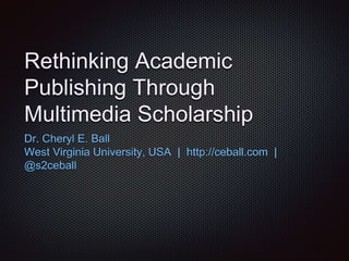 Rethinking Academic
Publishing Through
Multimedia Scholarship
Dr. Cheryl E. Ball
West Virginia University, USA | http://ceball.com |
@s2ceball
 