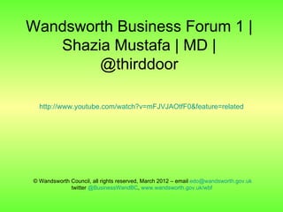 Wandsworth Business Forum 1 |
   Shazia Mustafa | MD |
        @thirddoor

  http://www.youtube.com/watch?v=mFJVJAOtfF0&feature=related




© Wandsworth Council, all rights reserved, March 2012 – email edo@wandsworth.gov.uk
             twitter @BusinessWandBC, www.wandsworth.gov.uk/wbf
 