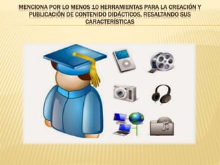 MENCIONA POR LO MENOS 10 HERRAMIENTAS PARA LA CREACIÓN Y
PUBLICACIÓN DE CONTENIDO DIDÁCTICOS, RESALTANDO SUS
CARACTERÍSTICAS
 