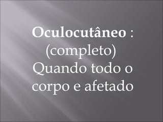 Oculocutâneo  : (completo)  Quando todo o corpo e afetado 