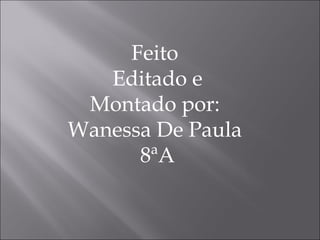 Feito  Editado e Montado por:  Wanessa De Paula  8ªA 