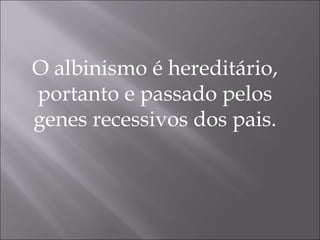 O albinismo é hereditário, portanto e passado pelos genes recessivos dos pais. 