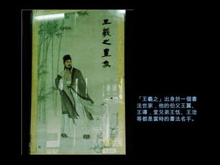 「王羲之」出身於一個書
法世家，他的伯父王翼、
王導，堂兄弟王恬、王洽
等都是當時的書法名手。
 