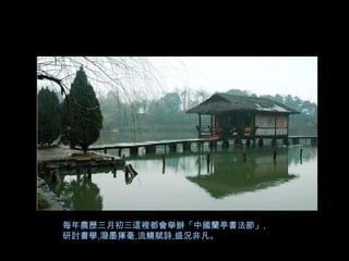 每年農歷三月初三這裡都會舉辦「中國蘭亭書法節」,
研討書學,潑墨揮毫,流觴賦詩,盛況非凡。
 