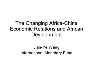 The Changing Africa-China Economic Relations and African Development Jian-Ye Wang International Monetary Fund 