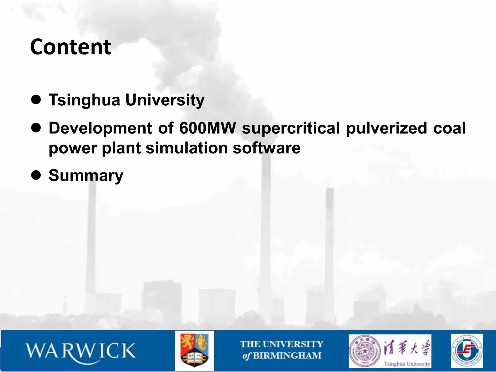 Content

 Tsinghua University
 Development of 600MW supercritical pulverized coal
  power plant simulation software
 Summary
 