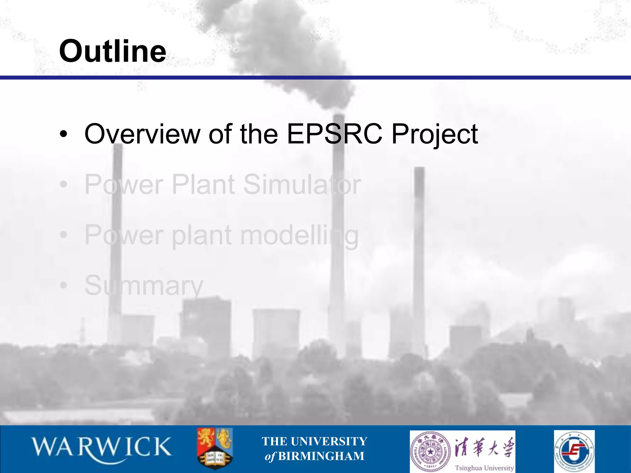 Outline

• Overview of the EPSRC Project
• Power Plant Simulator
• Power plant modelling
• Summary




               THE UNIVERSITY
               of BIRMINGHAM
 