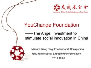 YouChange Foundation
——The Angel Investment to
stimulate social innovation in China
Madam Wang Ping, Founder and Chairperson

YouChange Social Entrepreneur Foundation
2013.10.09

 