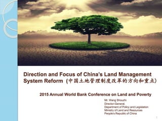 Direction and Focus of China’s Land Management
System Reform (中国土地管理制度改革的方向和重点)
2015 Annual World Bank Conference on Land and Poverty
Mr. Wang Shouzhi
Director-General,
Department of Policy and Legislation
Ministry of Land and Resources
People’s Republic of China
1
 