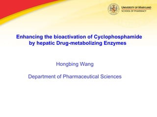 Enhancing the bioactivation of Cyclophosphamide by hepatic Drug-metabolizing Enzymes  Hongbing Wang Department of Pharmaceutical Sciences 