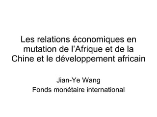 Les relations économiques en mutation de l’Afrique et de la Chine et le développement africain Jian-Ye Wang Fonds monétaire international 