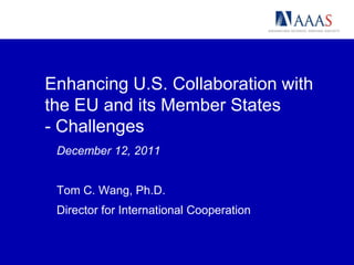 Enhancing U.S. Collaboration with
the EU and its Member States
- Challenges
 December 12, 2011


 Tom C. Wang, Ph.D.
 Director for International Cooperation
 