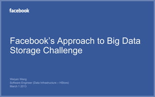 Facebook’s Approach to Big Data
Storage Challenge


Weiyan Wang
Software Engineer (Data Infrastructure – HStore)
March 1 2013
 