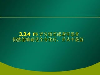 3.3.4  PS 评分较差或老年患者 仍然能够耐受全身化疗，并从中获益   